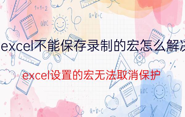 excel不能保存录制的宏怎么解决 excel设置的宏无法取消保护？